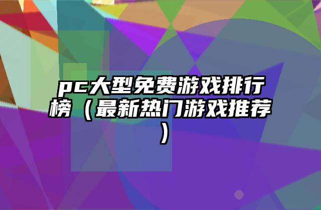 pc大型免费游戏排行榜（最新热门游戏推荐）