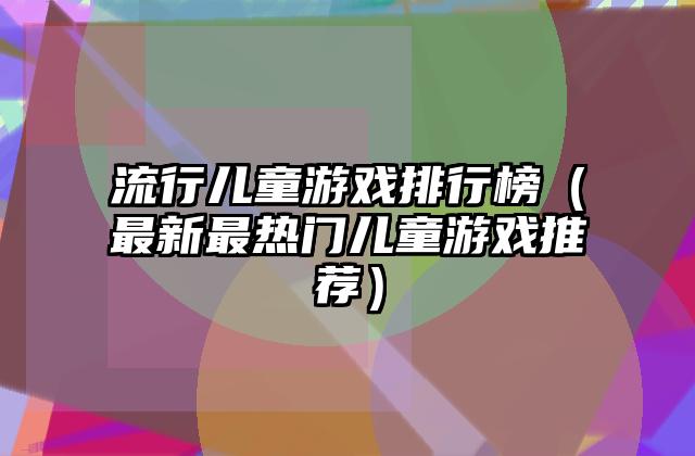 流行儿童游戏排行榜（最新最热门儿童游戏推荐）