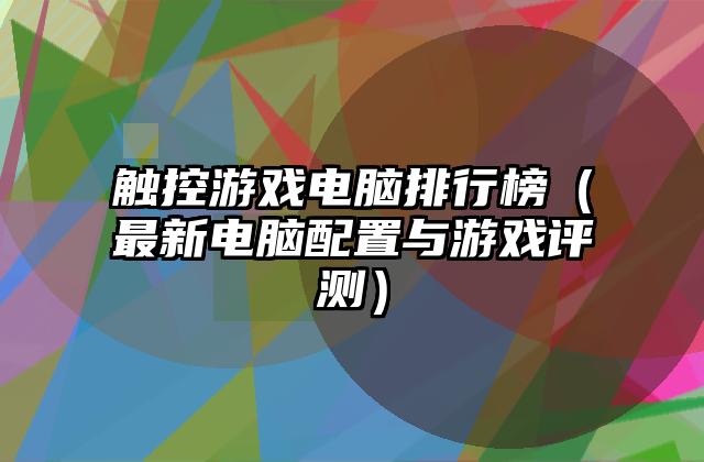 触控游戏电脑排行榜（最新电脑配置与游戏评测）