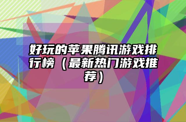 好玩的苹果腾讯游戏排行榜（最新热门游戏推荐）