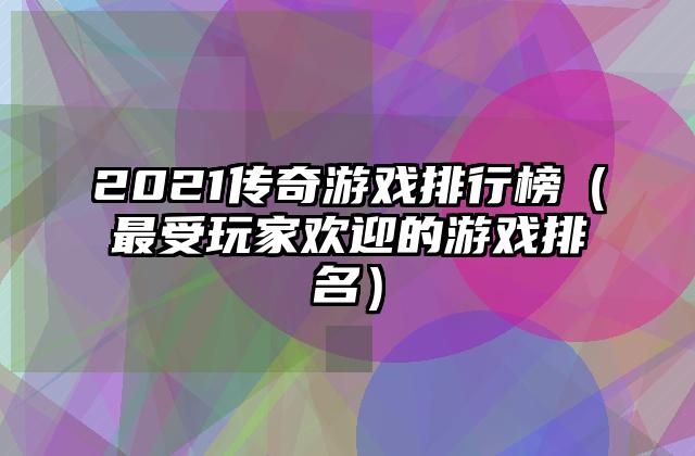 2021传奇游戏排行榜（最受玩家欢迎的游戏排名）