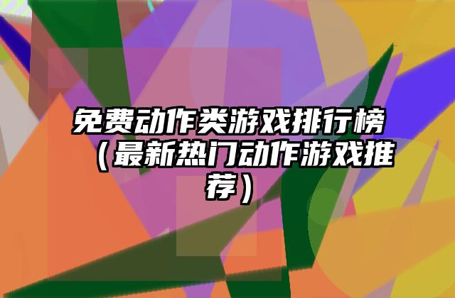免费动作类游戏排行榜（最新热门动作游戏推荐）