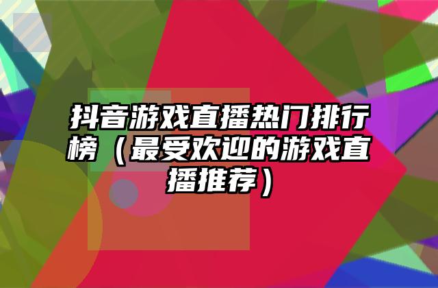 抖音游戏直播热门排行榜（最受欢迎的游戏直播推荐）