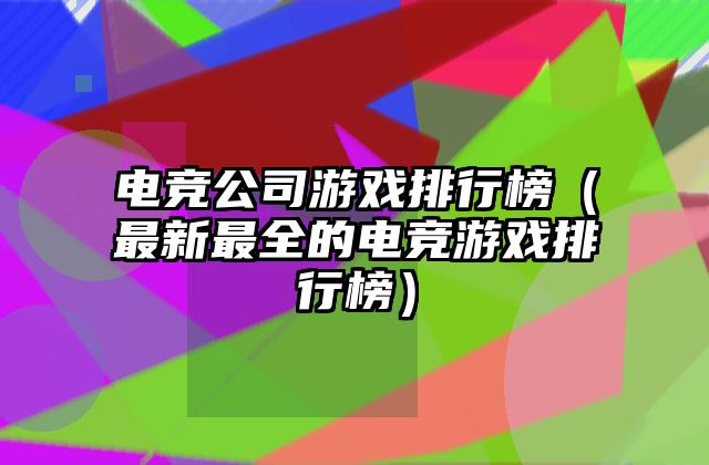 电竞公司游戏排行榜（最新最全的电竞游戏排行榜）