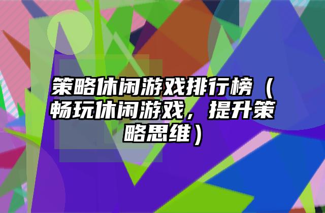 策略休闲游戏排行榜（畅玩休闲游戏，提升策略思维）