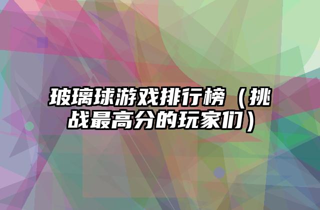 玻璃球游戏排行榜（挑战最高分的玩家们）