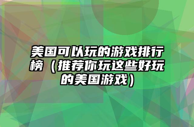 美国可以玩的游戏排行榜（推荐你玩这些好玩的美国游戏）