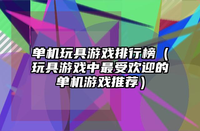 单机玩具游戏排行榜（玩具游戏中最受欢迎的单机游戏推荐）