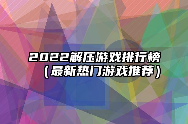 2022解压游戏排行榜（最新热门游戏推荐）
