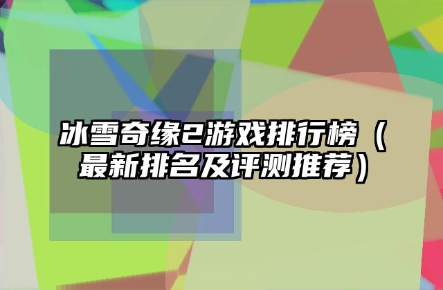冰雪奇缘2游戏排行榜（最新排名及评测推荐）