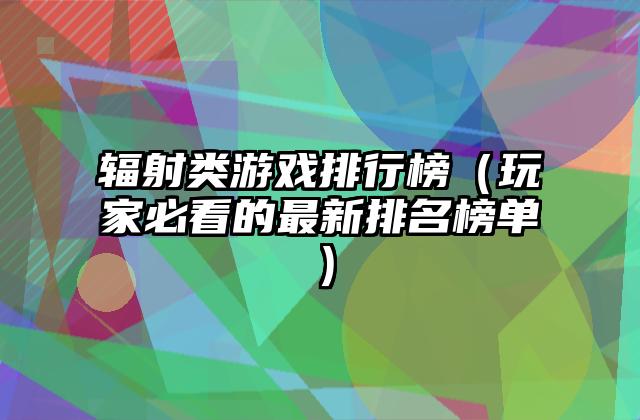 辐射类游戏排行榜（玩家必看的最新排名榜单）