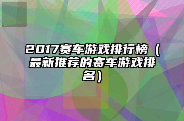 2017赛车游戏排行榜（最新推荐的赛车游戏排名）