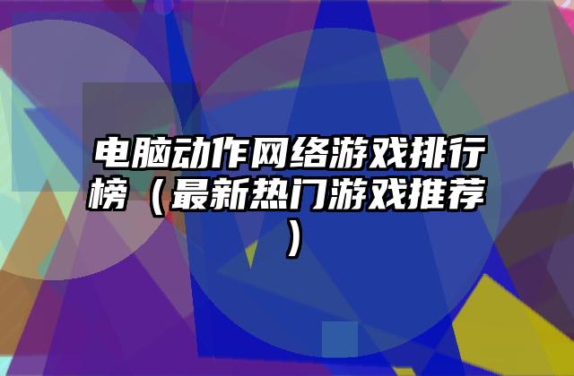 电脑动作网络游戏排行榜（最新热门游戏推荐）