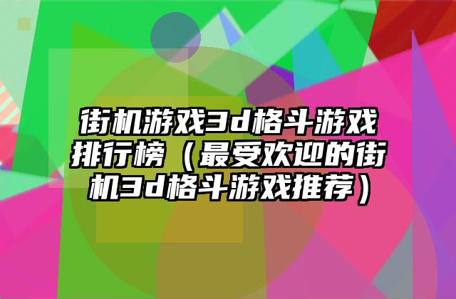 街机游戏3d格斗游戏排行榜（最受欢迎的街机3d格斗游戏推荐）