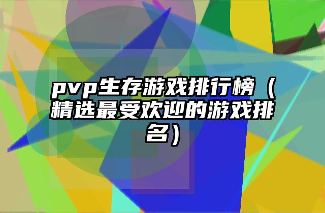 pvp生存游戏排行榜（精选最受欢迎的游戏排名）