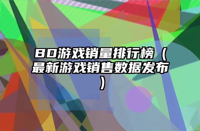 BD游戏销量排行榜（最新游戏销售数据发布）