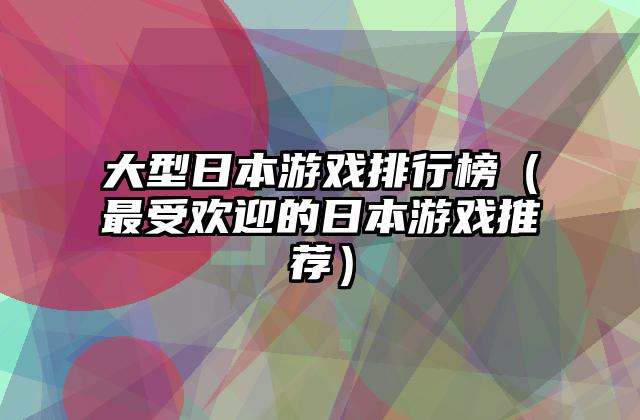 大型日本游戏排行榜（最受欢迎的日本游戏推荐）