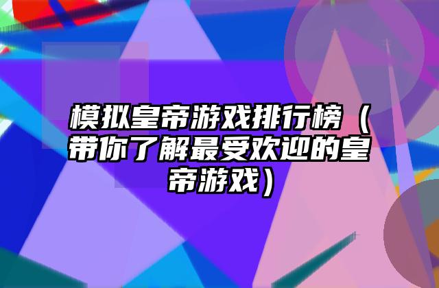模拟皇帝游戏排行榜（带你了解最受欢迎的皇帝游戏）