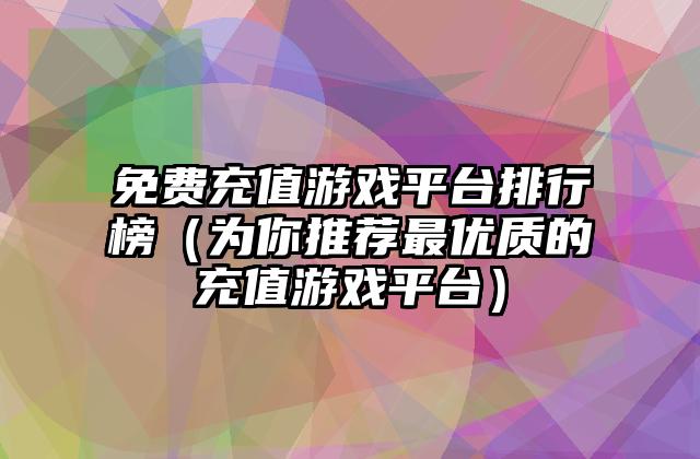 免费充值游戏平台排行榜（为你推荐最优质的充值游戏平台）