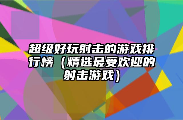 超级好玩射击的游戏排行榜（精选最受欢迎的射击游戏）