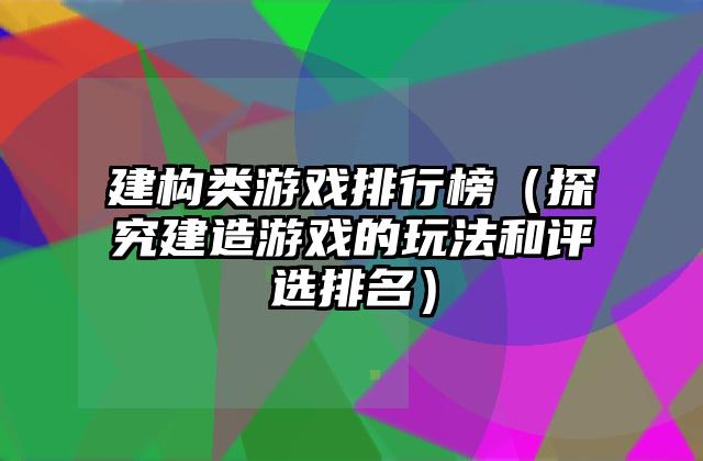 建构类游戏排行榜（探究建造游戏的玩法和评选排名）