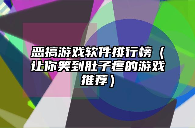 恶搞游戏软件排行榜（让你笑到肚子疼的游戏推荐）