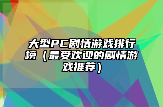大型PC剧情游戏排行榜（最受欢迎的剧情游戏推荐）