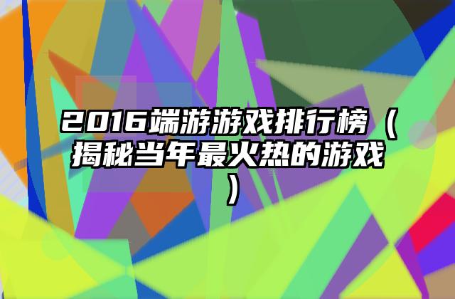 2016端游游戏排行榜（揭秘当年最火热的游戏）