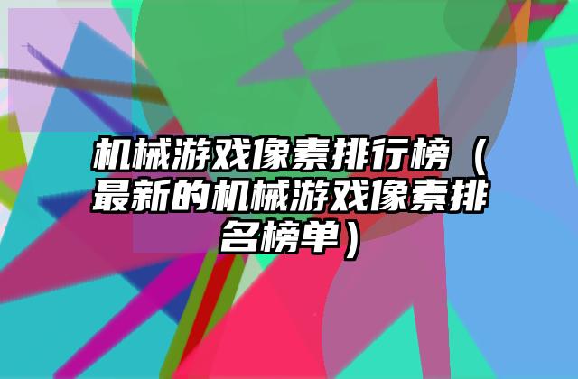 机械游戏像素排行榜（最新的机械游戏像素排名榜单）