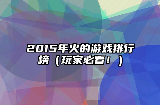 2015年火的游戏排行榜（玩家必看！）