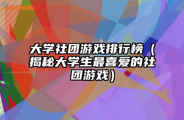 大学社团游戏排行榜（揭秘大学生最喜爱的社团游戏）