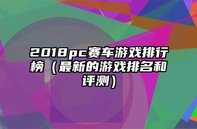 2018pc赛车游戏排行榜（最新的游戏排名和评测）