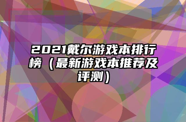 2021戴尔游戏本排行榜（最新游戏本推荐及评测）