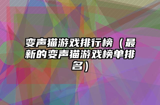 变声猫游戏排行榜（最新的变声猫游戏榜单排名）