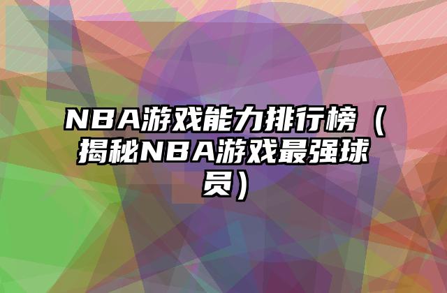 NBA游戏能力排行榜（揭秘NBA游戏最强球员）