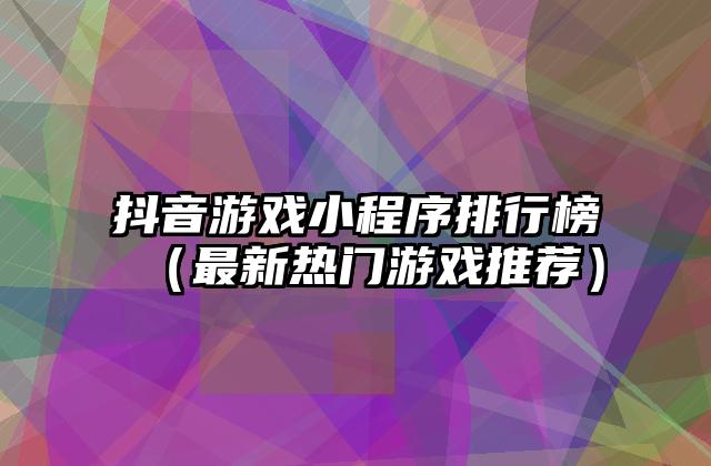 抖音游戏小程序排行榜（最新热门游戏推荐）