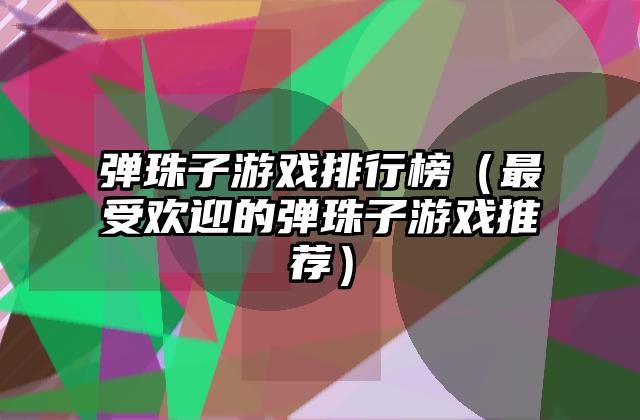 弹珠子游戏排行榜（最受欢迎的弹珠子游戏推荐）