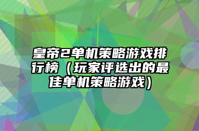 皇帝2单机策略游戏排行榜（玩家评选出的最佳单机策略游戏）