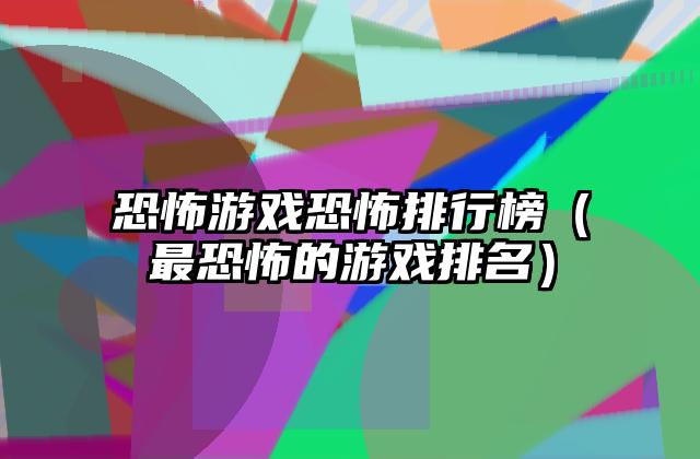恐怖游戏恐怖排行榜（最恐怖的游戏排名）