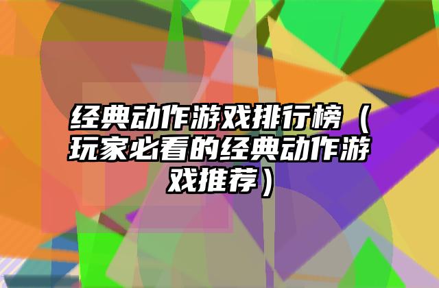 经典动作游戏排行榜（玩家必看的经典动作游戏推荐）