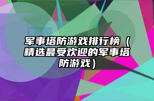 军事塔防游戏排行榜（精选最受欢迎的军事塔防游戏）