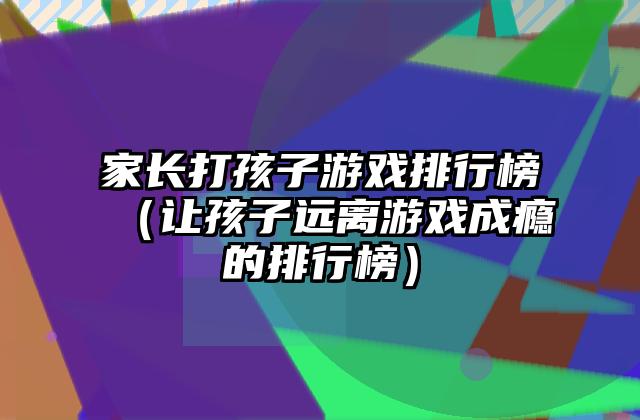 家长打孩子游戏排行榜（让孩子远离游戏成瘾的排行榜）