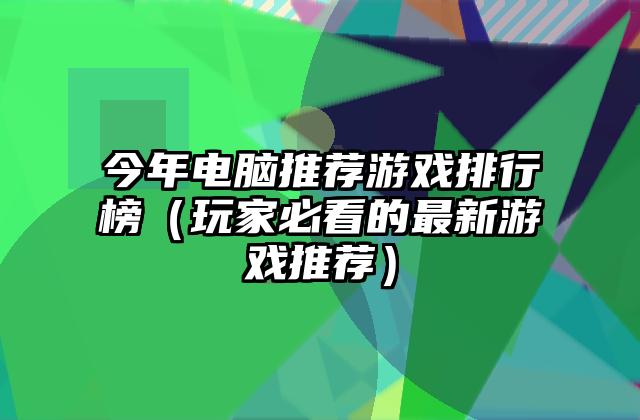 今年电脑推荐游戏排行榜（玩家必看的最新游戏推荐）