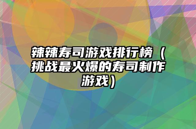 辣辣寿司游戏排行榜（挑战最火爆的寿司制作游戏）