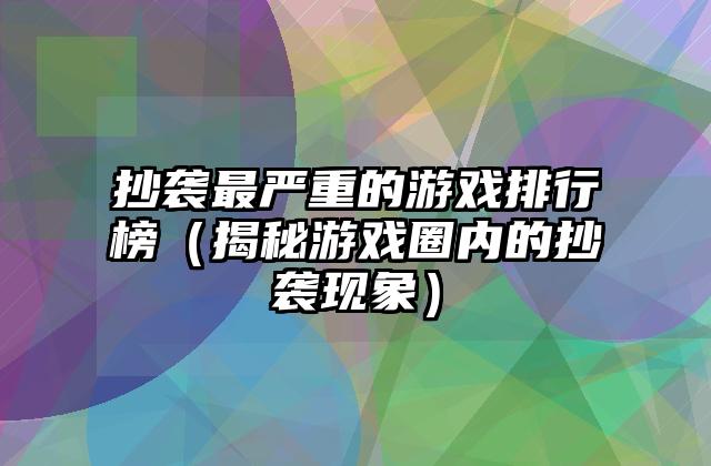 抄袭最严重的游戏排行榜（揭秘游戏圈内的抄袭现象）