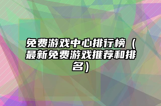 免费游戏中心排行榜（最新免费游戏推荐和排名）