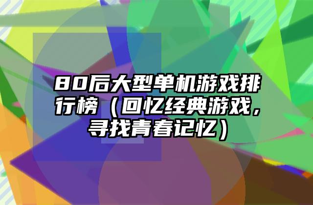 80后大型单机游戏排行榜（回忆经典游戏，寻找青春记忆）