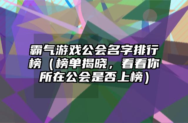 霸气游戏公会名字排行榜（榜单揭晓，看看你所在公会是否上榜）