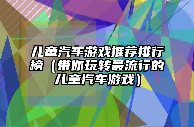 儿童汽车游戏推荐排行榜（带你玩转最流行的儿童汽车游戏）