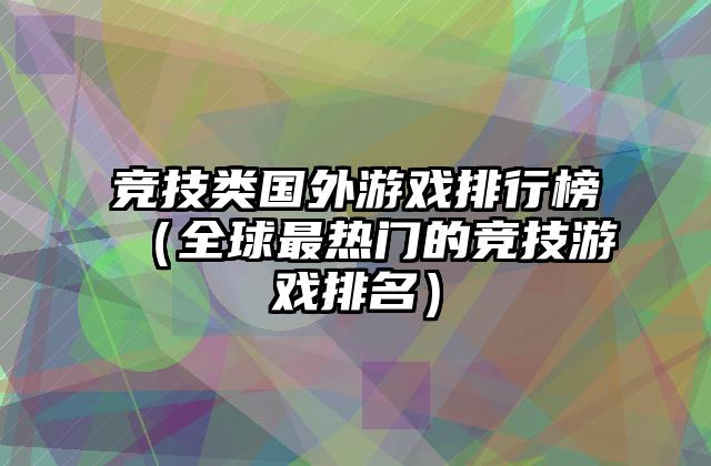 竞技类国外游戏排行榜（全球最热门的竞技游戏排名）